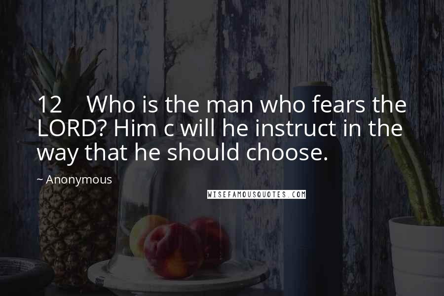 Anonymous Quotes: 12    Who is the man who fears the LORD? Him c will he instruct in the way that he should choose.