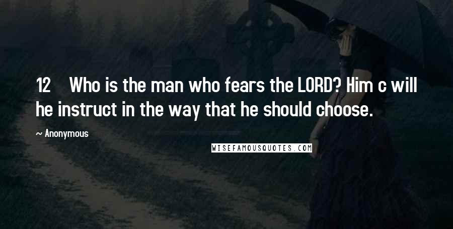 Anonymous Quotes: 12    Who is the man who fears the LORD? Him c will he instruct in the way that he should choose.