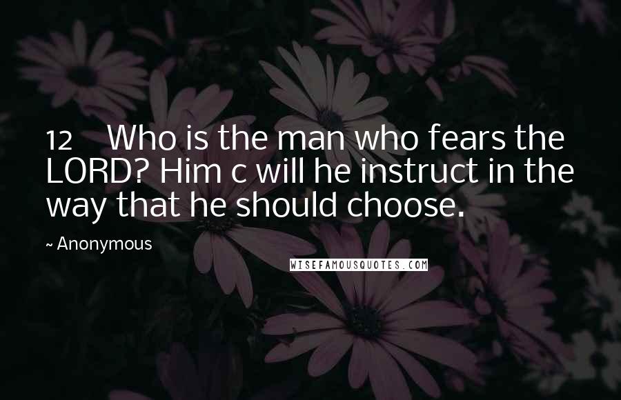 Anonymous Quotes: 12    Who is the man who fears the LORD? Him c will he instruct in the way that he should choose.