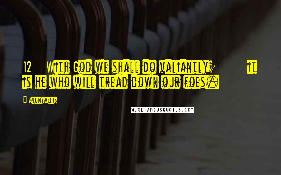 Anonymous Quotes: 12 With God we shall do valiantly; it is he who will tread down our foes.
