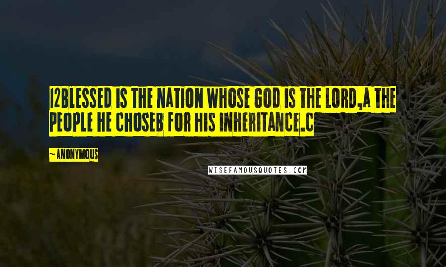 Anonymous Quotes: 12Blessed is the nation whose God is the LORD,a the people he choseb for his inheritance.c