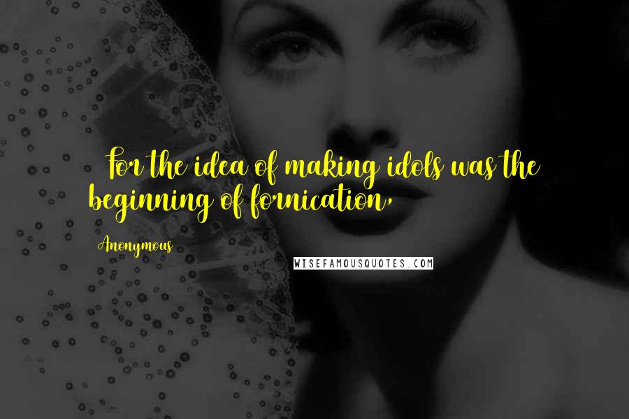 Anonymous Quotes: 12For the idea of making idols was the beginning of fornication,