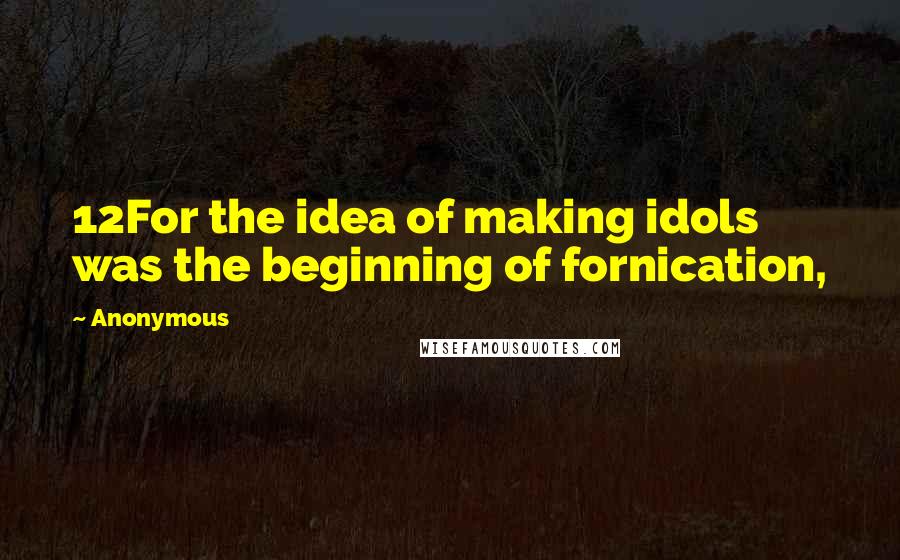 Anonymous Quotes: 12For the idea of making idols was the beginning of fornication,