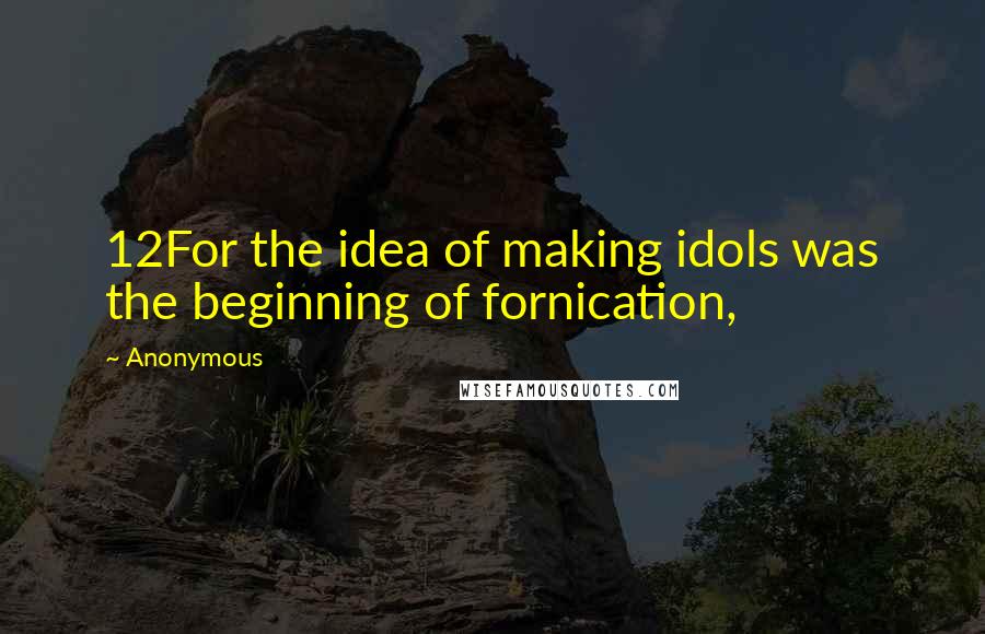 Anonymous Quotes: 12For the idea of making idols was the beginning of fornication,