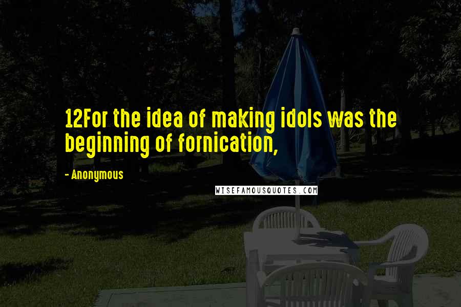 Anonymous Quotes: 12For the idea of making idols was the beginning of fornication,