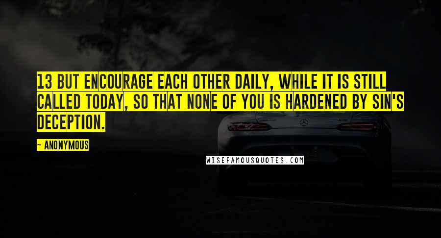 Anonymous Quotes: 13 But encourage each other daily, while it is still called today, so that none of you is hardened by sin's deception.