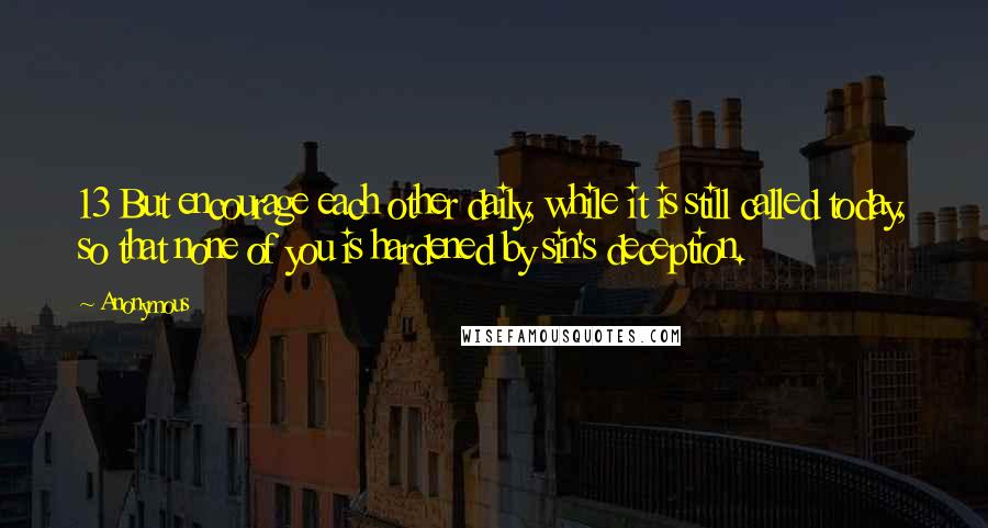 Anonymous Quotes: 13 But encourage each other daily, while it is still called today, so that none of you is hardened by sin's deception.