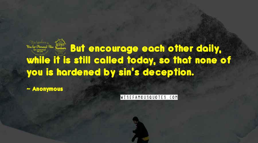 Anonymous Quotes: 13 But encourage each other daily, while it is still called today, so that none of you is hardened by sin's deception.