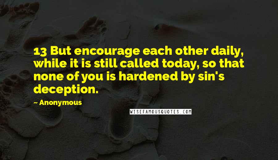 Anonymous Quotes: 13 But encourage each other daily, while it is still called today, so that none of you is hardened by sin's deception.