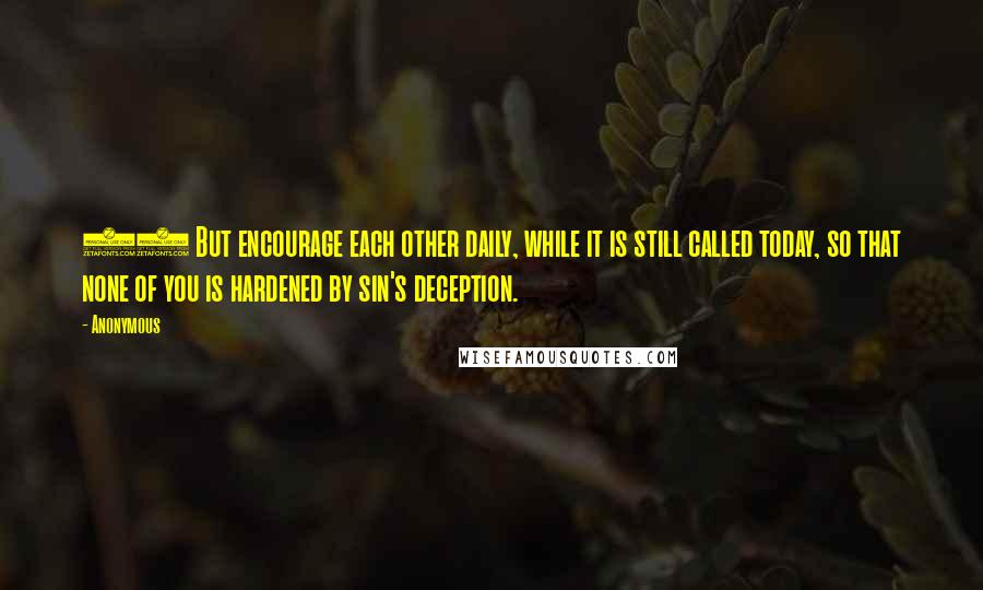 Anonymous Quotes: 13 But encourage each other daily, while it is still called today, so that none of you is hardened by sin's deception.