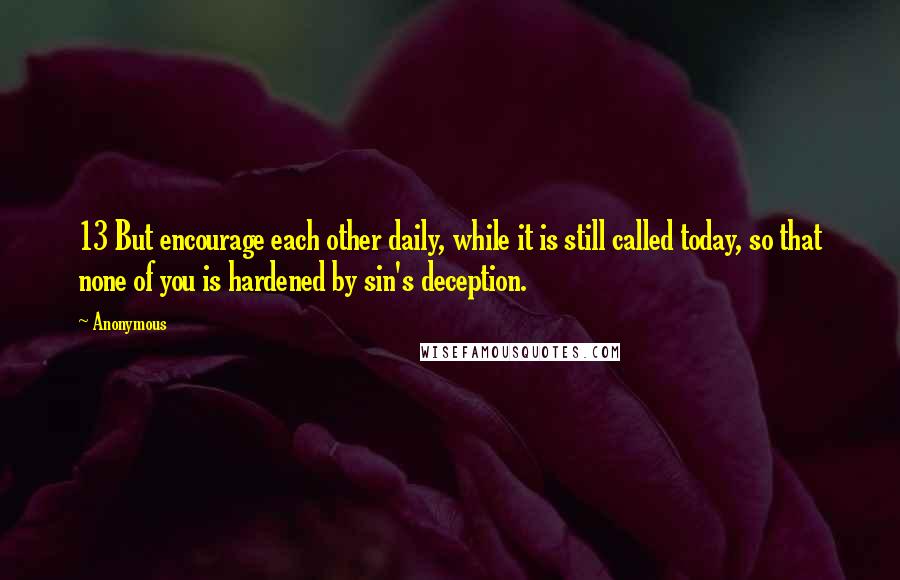 Anonymous Quotes: 13 But encourage each other daily, while it is still called today, so that none of you is hardened by sin's deception.