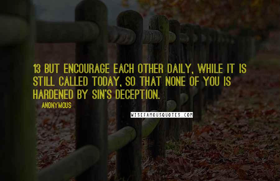 Anonymous Quotes: 13 But encourage each other daily, while it is still called today, so that none of you is hardened by sin's deception.