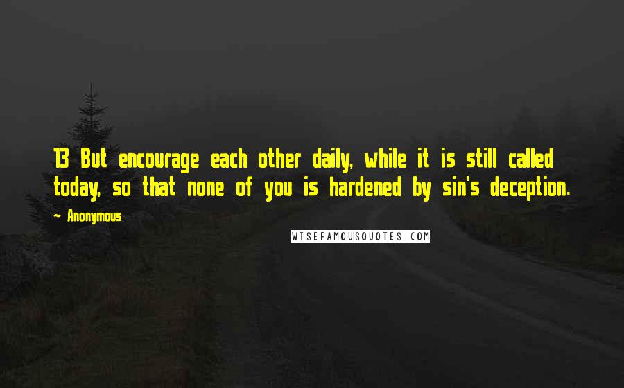 Anonymous Quotes: 13 But encourage each other daily, while it is still called today, so that none of you is hardened by sin's deception.