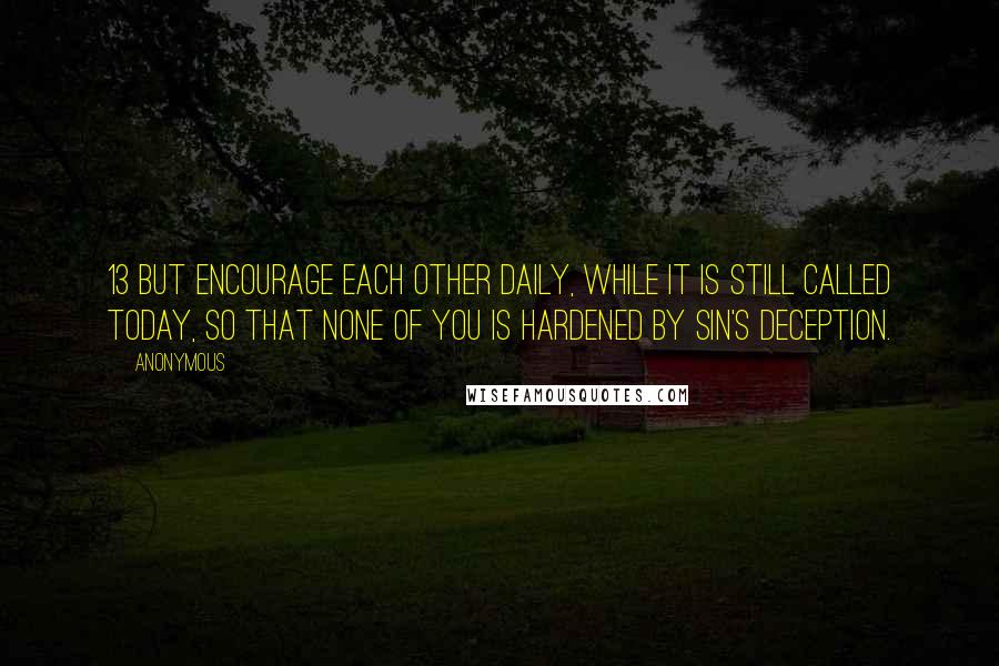 Anonymous Quotes: 13 But encourage each other daily, while it is still called today, so that none of you is hardened by sin's deception.
