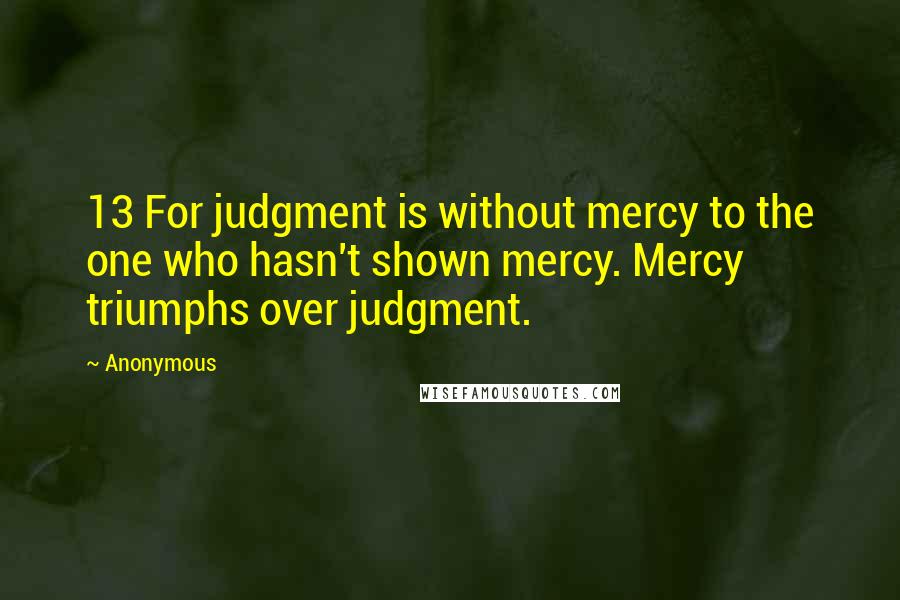 Anonymous Quotes: 13 For judgment is without mercy to the one who hasn't shown mercy. Mercy triumphs over judgment.