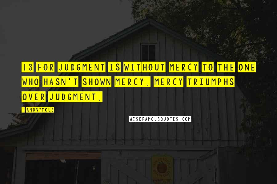 Anonymous Quotes: 13 For judgment is without mercy to the one who hasn't shown mercy. Mercy triumphs over judgment.