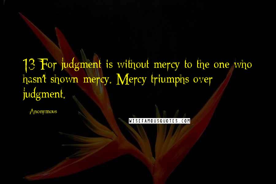 Anonymous Quotes: 13 For judgment is without mercy to the one who hasn't shown mercy. Mercy triumphs over judgment.