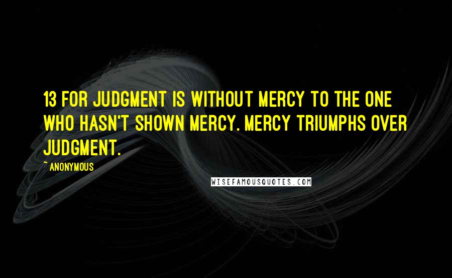 Anonymous Quotes: 13 For judgment is without mercy to the one who hasn't shown mercy. Mercy triumphs over judgment.