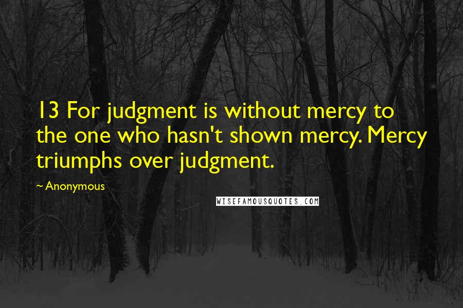 Anonymous Quotes: 13 For judgment is without mercy to the one who hasn't shown mercy. Mercy triumphs over judgment.