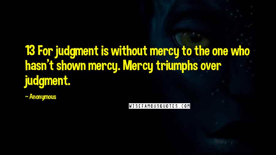 Anonymous Quotes: 13 For judgment is without mercy to the one who hasn't shown mercy. Mercy triumphs over judgment.