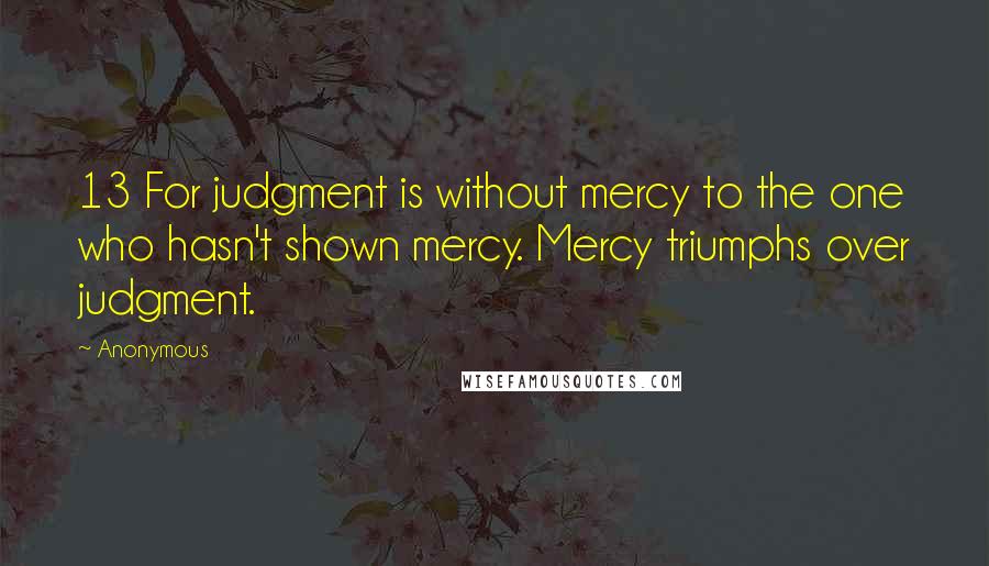 Anonymous Quotes: 13 For judgment is without mercy to the one who hasn't shown mercy. Mercy triumphs over judgment.