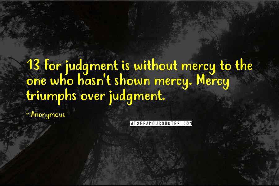 Anonymous Quotes: 13 For judgment is without mercy to the one who hasn't shown mercy. Mercy triumphs over judgment.