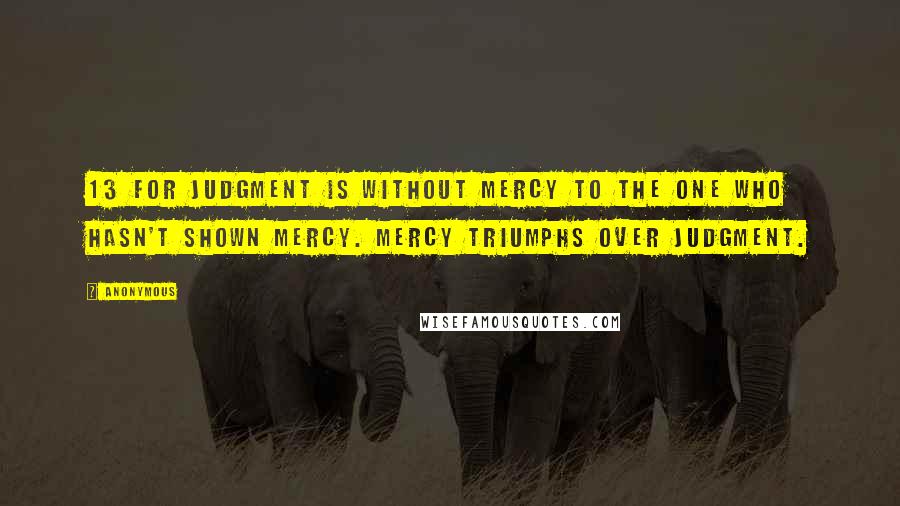 Anonymous Quotes: 13 For judgment is without mercy to the one who hasn't shown mercy. Mercy triumphs over judgment.