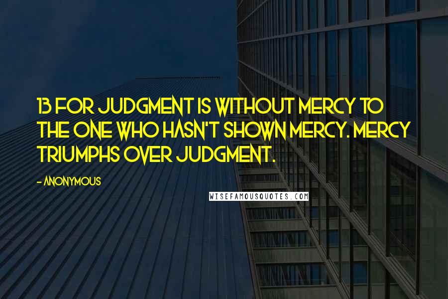 Anonymous Quotes: 13 For judgment is without mercy to the one who hasn't shown mercy. Mercy triumphs over judgment.