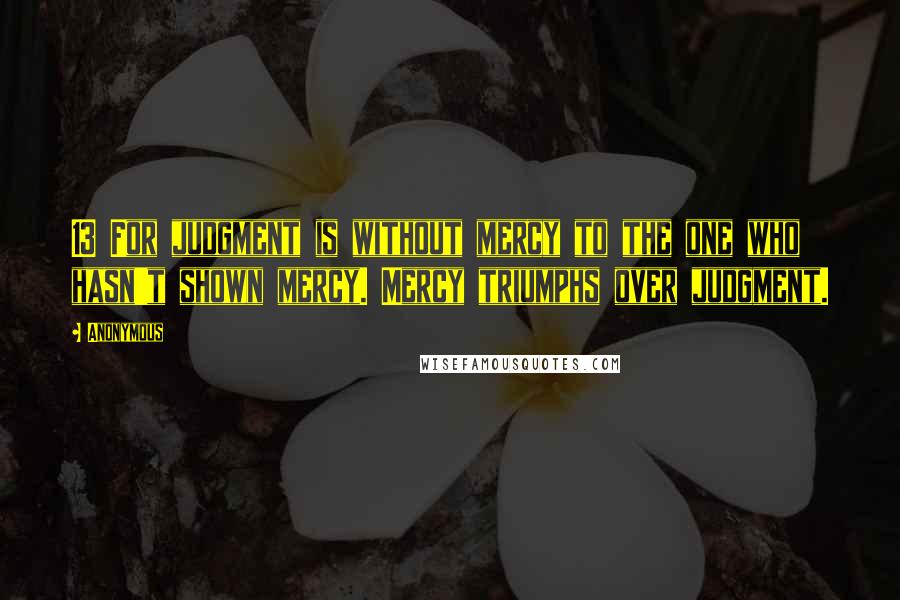 Anonymous Quotes: 13 For judgment is without mercy to the one who hasn't shown mercy. Mercy triumphs over judgment.