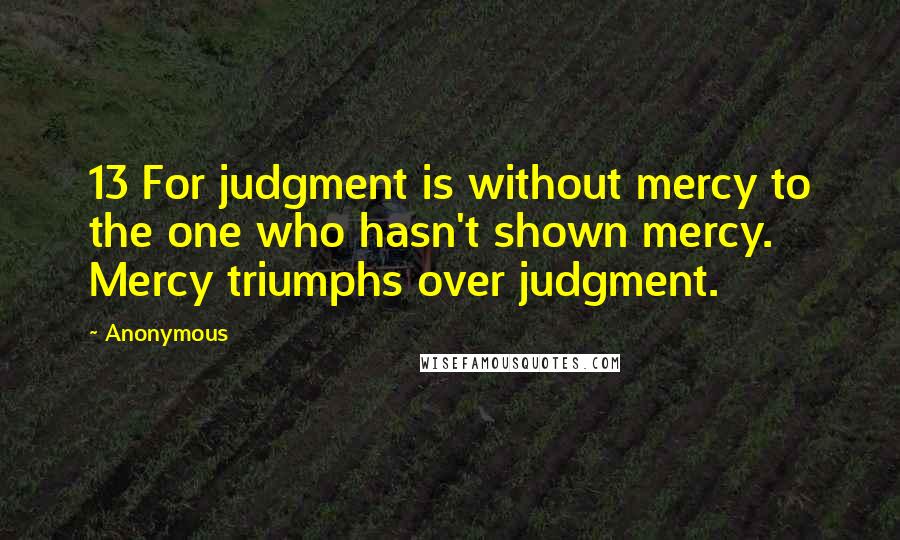 Anonymous Quotes: 13 For judgment is without mercy to the one who hasn't shown mercy. Mercy triumphs over judgment.