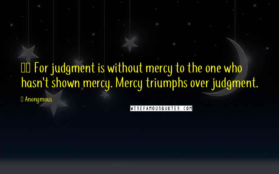 Anonymous Quotes: 13 For judgment is without mercy to the one who hasn't shown mercy. Mercy triumphs over judgment.