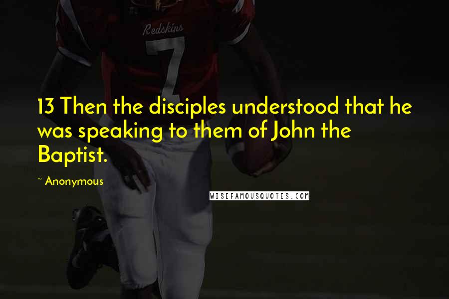 Anonymous Quotes: 13 Then the disciples understood that he was speaking to them of John the Baptist.