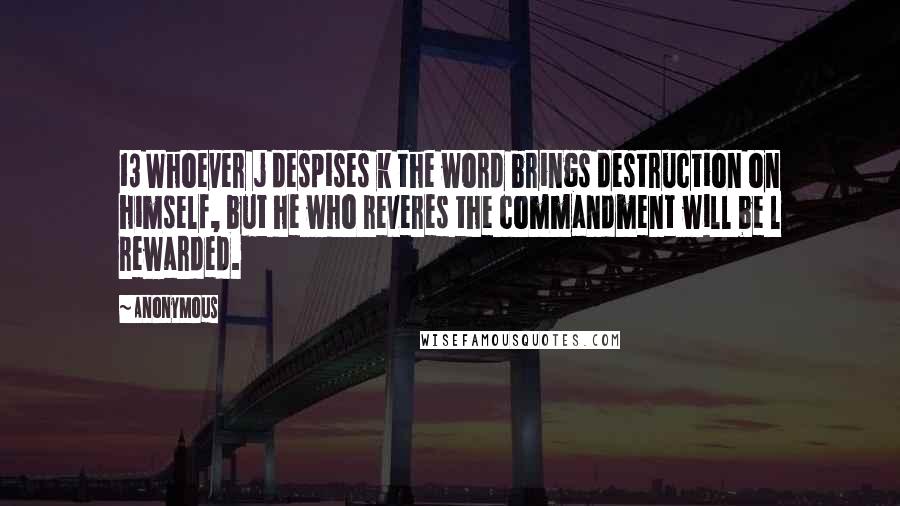 Anonymous Quotes: 13 Whoever j despises k the word brings destruction on himself, but he who reveres the commandment will be l rewarded.