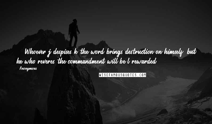 Anonymous Quotes: 13 Whoever j despises k the word brings destruction on himself, but he who reveres the commandment will be l rewarded.