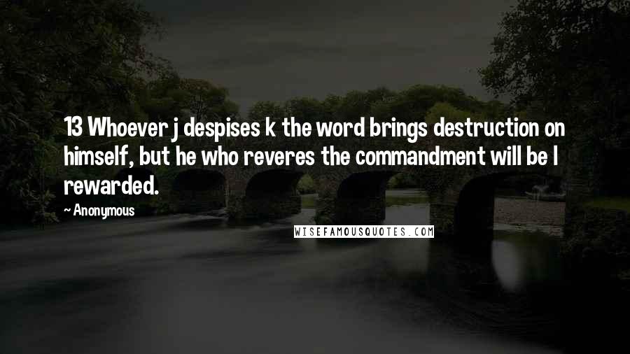 Anonymous Quotes: 13 Whoever j despises k the word brings destruction on himself, but he who reveres the commandment will be l rewarded.