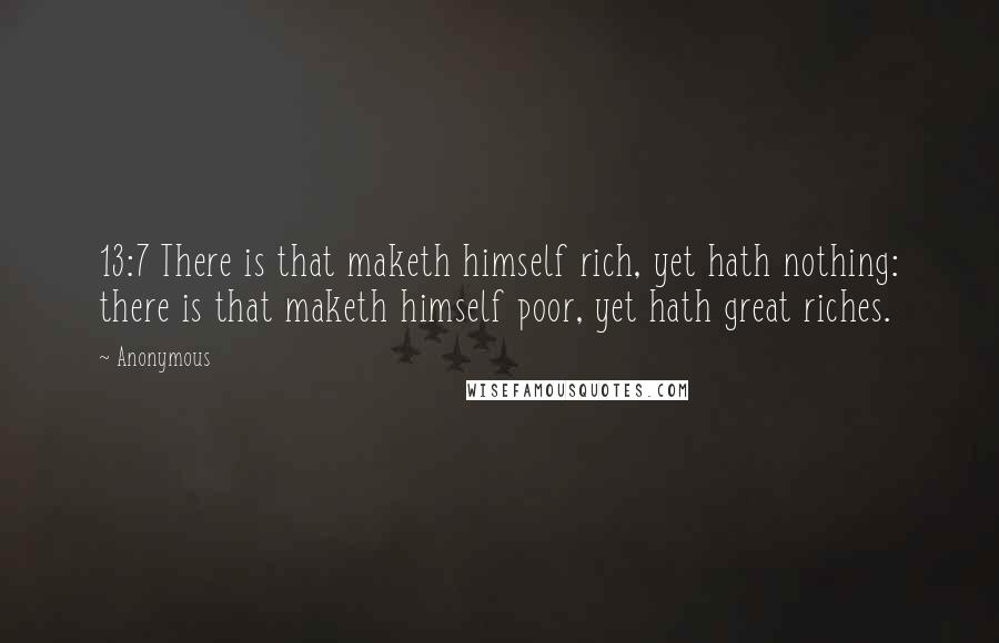 Anonymous Quotes: 13:7 There is that maketh himself rich, yet hath nothing: there is that maketh himself poor, yet hath great riches.