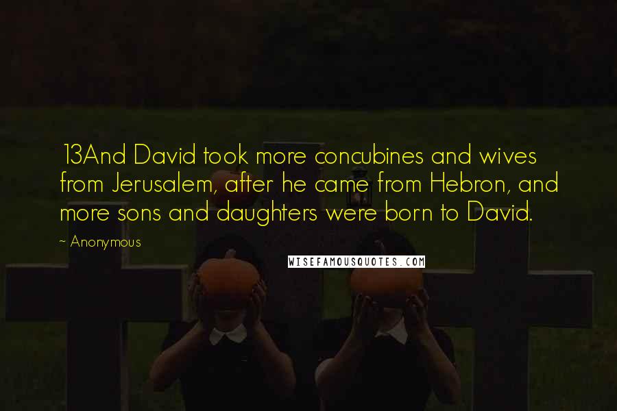 Anonymous Quotes: 13And David took more concubines and wives from Jerusalem, after he came from Hebron, and more sons and daughters were born to David.