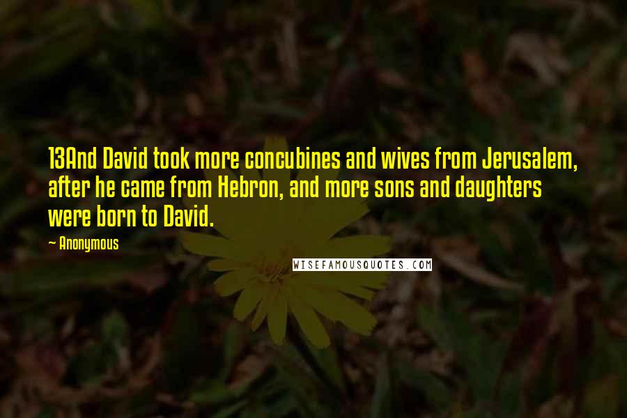 Anonymous Quotes: 13And David took more concubines and wives from Jerusalem, after he came from Hebron, and more sons and daughters were born to David.