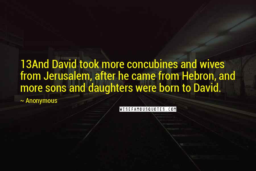 Anonymous Quotes: 13And David took more concubines and wives from Jerusalem, after he came from Hebron, and more sons and daughters were born to David.