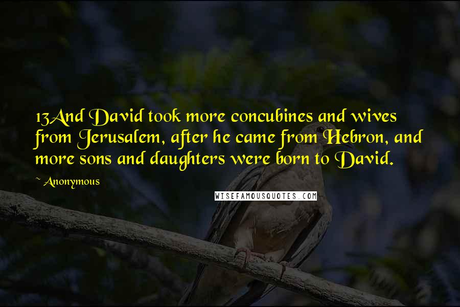 Anonymous Quotes: 13And David took more concubines and wives from Jerusalem, after he came from Hebron, and more sons and daughters were born to David.