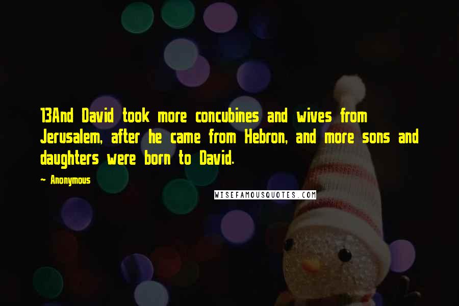 Anonymous Quotes: 13And David took more concubines and wives from Jerusalem, after he came from Hebron, and more sons and daughters were born to David.