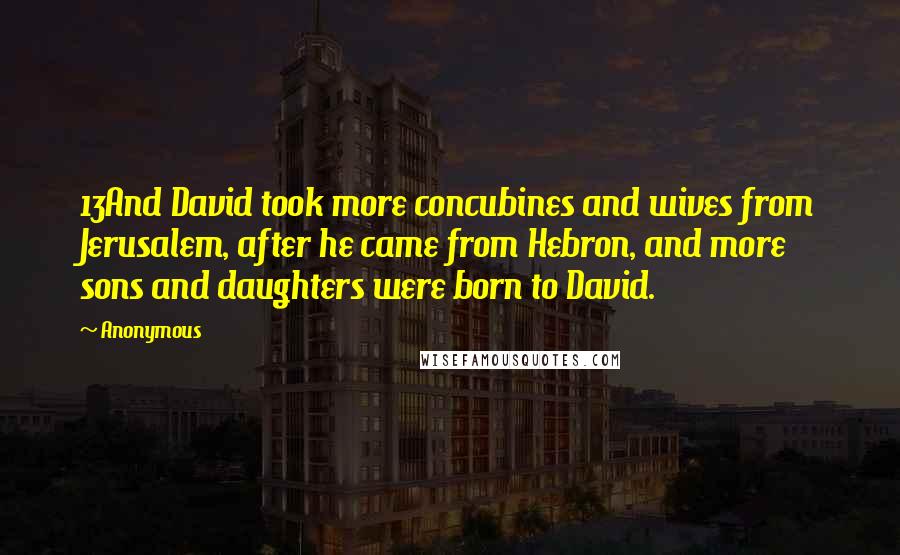 Anonymous Quotes: 13And David took more concubines and wives from Jerusalem, after he came from Hebron, and more sons and daughters were born to David.