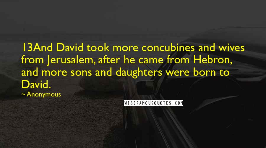 Anonymous Quotes: 13And David took more concubines and wives from Jerusalem, after he came from Hebron, and more sons and daughters were born to David.