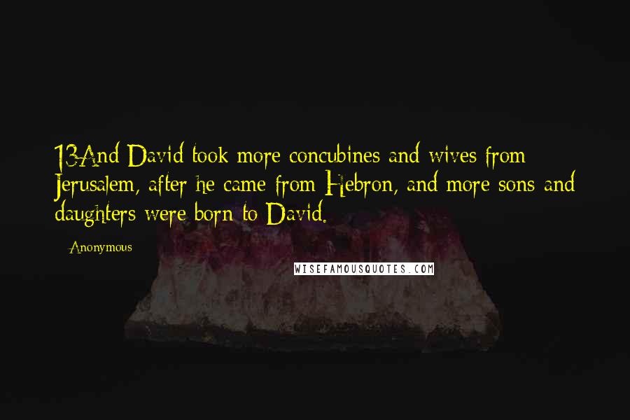 Anonymous Quotes: 13And David took more concubines and wives from Jerusalem, after he came from Hebron, and more sons and daughters were born to David.