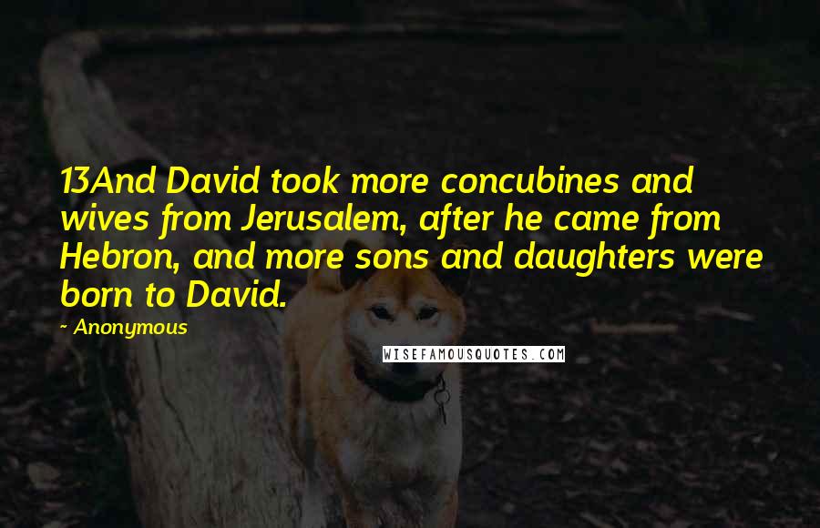Anonymous Quotes: 13And David took more concubines and wives from Jerusalem, after he came from Hebron, and more sons and daughters were born to David.