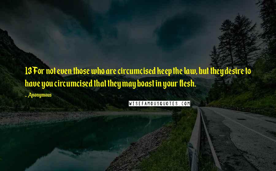 Anonymous Quotes: 13For not even those who are circumcised keep the law, but they desire to have you circumcised that they may boast in your flesh.