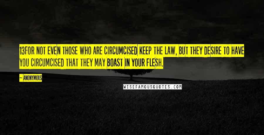 Anonymous Quotes: 13For not even those who are circumcised keep the law, but they desire to have you circumcised that they may boast in your flesh.