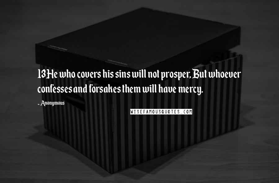 Anonymous Quotes: 13He who covers his sins will not prosper, But whoever confesses and forsakes them will have mercy.