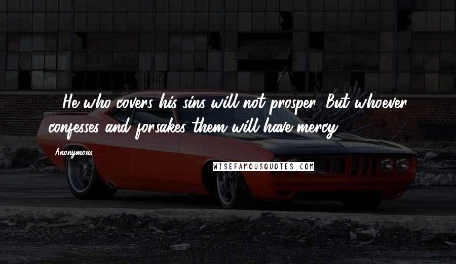 Anonymous Quotes: 13He who covers his sins will not prosper, But whoever confesses and forsakes them will have mercy.