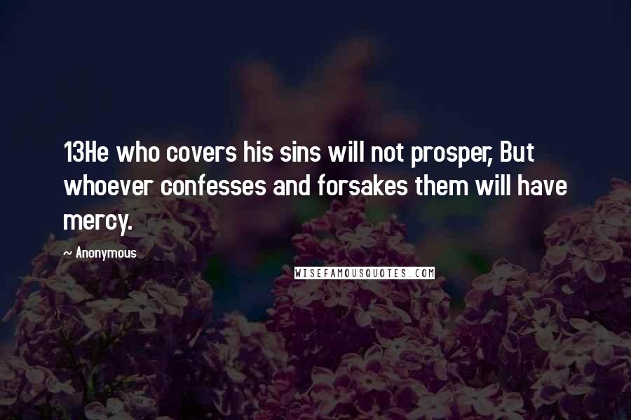 Anonymous Quotes: 13He who covers his sins will not prosper, But whoever confesses and forsakes them will have mercy.